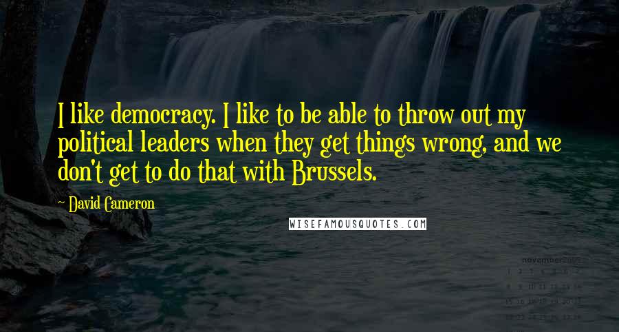 David Cameron Quotes: I like democracy. I like to be able to throw out my political leaders when they get things wrong, and we don't get to do that with Brussels.