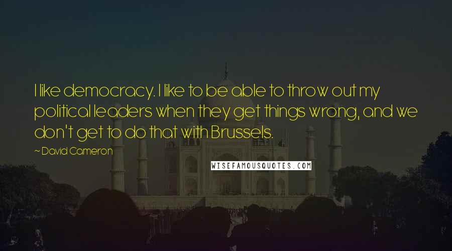 David Cameron Quotes: I like democracy. I like to be able to throw out my political leaders when they get things wrong, and we don't get to do that with Brussels.