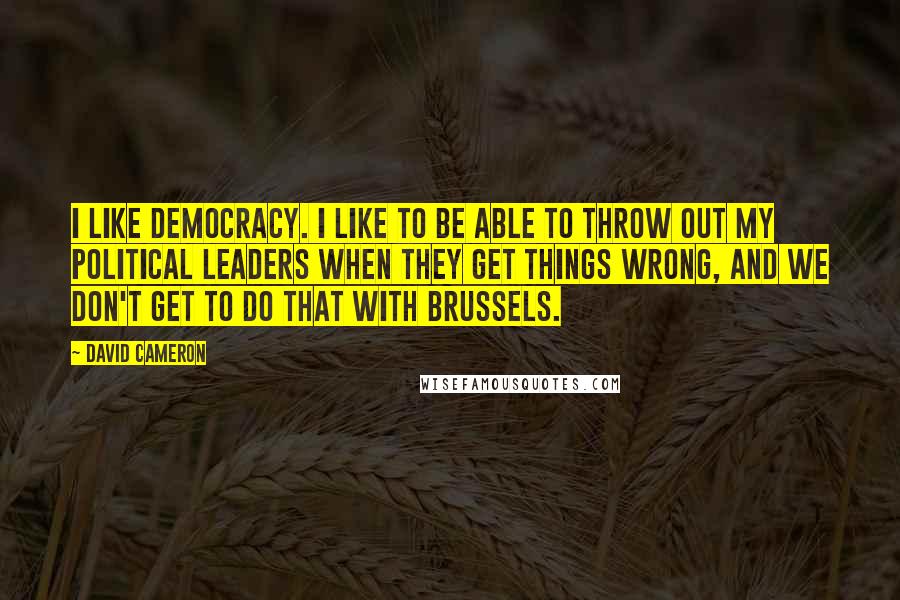 David Cameron Quotes: I like democracy. I like to be able to throw out my political leaders when they get things wrong, and we don't get to do that with Brussels.