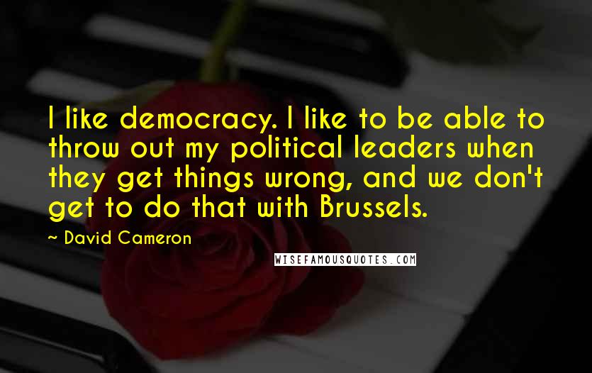 David Cameron Quotes: I like democracy. I like to be able to throw out my political leaders when they get things wrong, and we don't get to do that with Brussels.