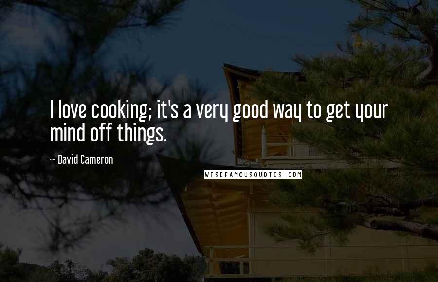 David Cameron Quotes: I love cooking; it's a very good way to get your mind off things.