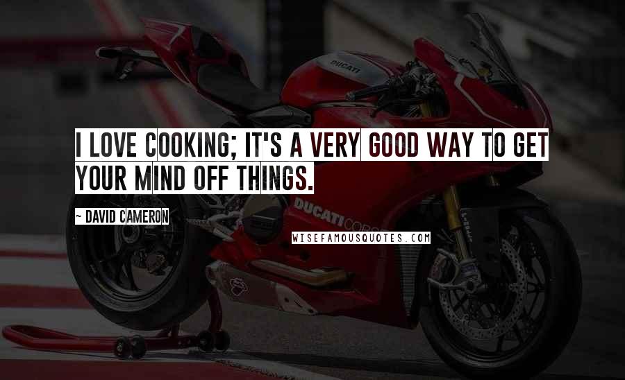 David Cameron Quotes: I love cooking; it's a very good way to get your mind off things.