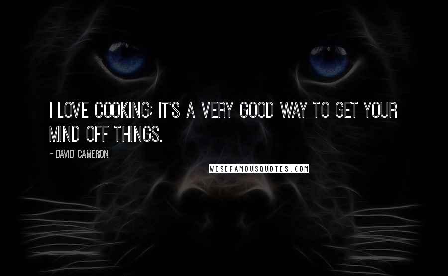 David Cameron Quotes: I love cooking; it's a very good way to get your mind off things.