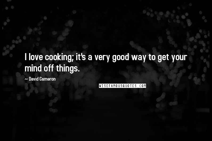 David Cameron Quotes: I love cooking; it's a very good way to get your mind off things.