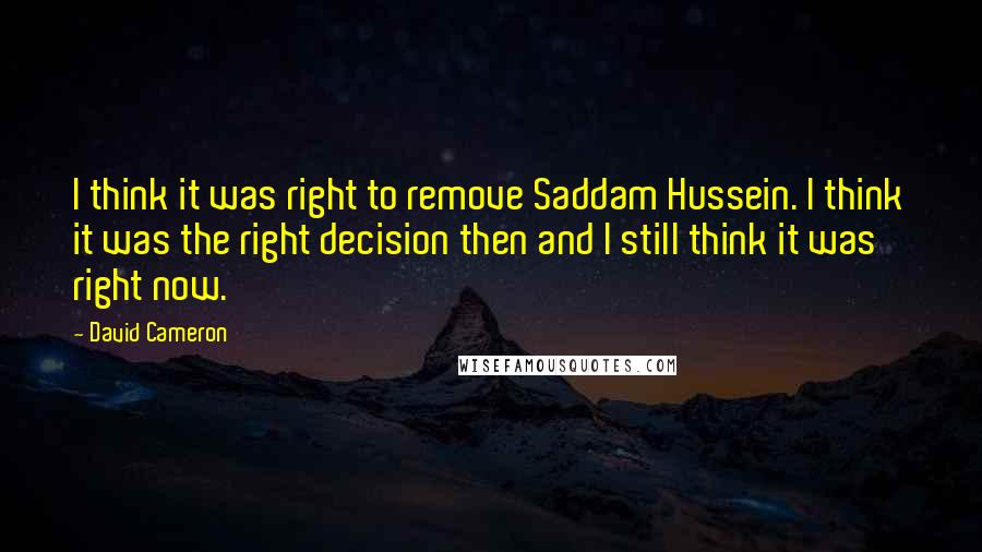 David Cameron Quotes: I think it was right to remove Saddam Hussein. I think it was the right decision then and I still think it was right now.