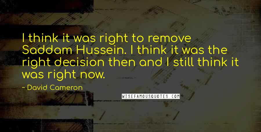 David Cameron Quotes: I think it was right to remove Saddam Hussein. I think it was the right decision then and I still think it was right now.