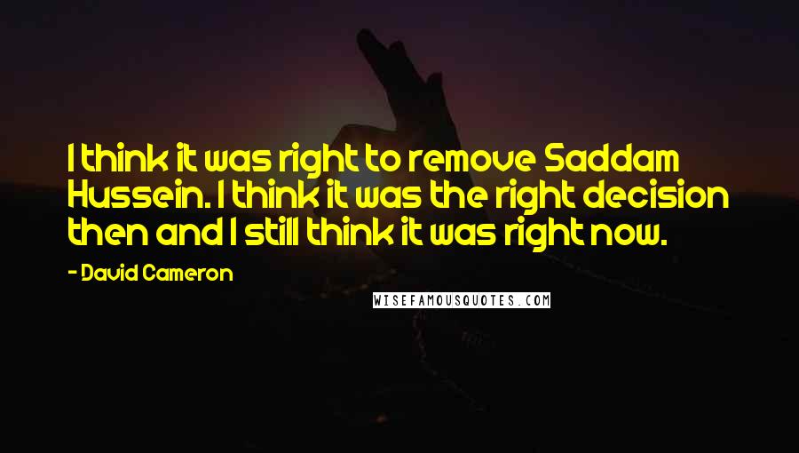 David Cameron Quotes: I think it was right to remove Saddam Hussein. I think it was the right decision then and I still think it was right now.