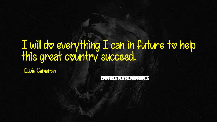 David Cameron Quotes: I will do everything I can in future to help this great country succeed.