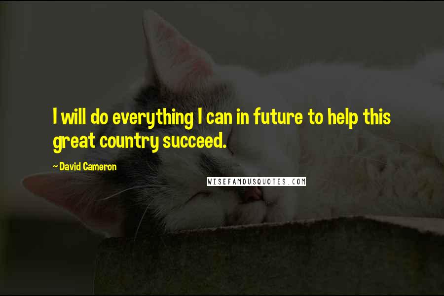 David Cameron Quotes: I will do everything I can in future to help this great country succeed.