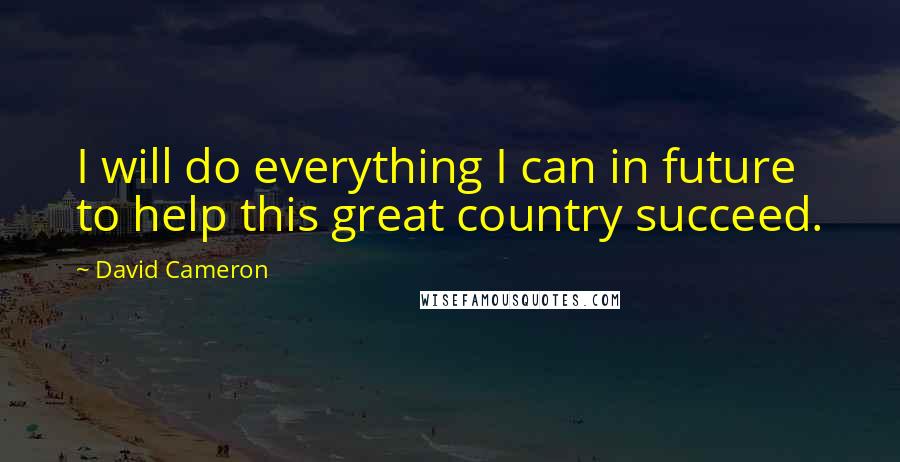 David Cameron Quotes: I will do everything I can in future to help this great country succeed.