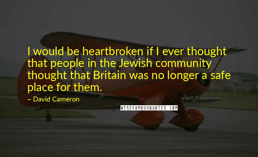 David Cameron Quotes: I would be heartbroken if I ever thought that people in the Jewish community thought that Britain was no longer a safe place for them.