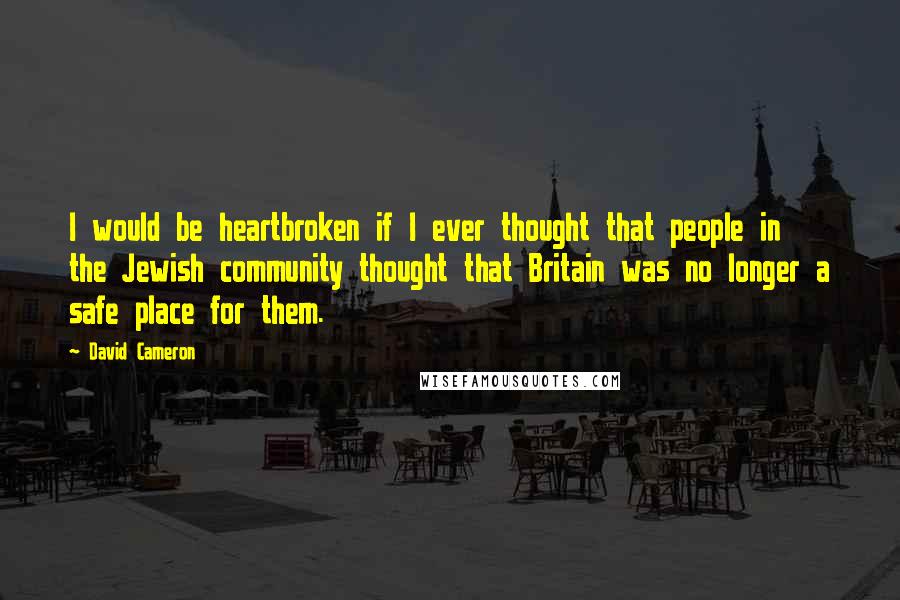 David Cameron Quotes: I would be heartbroken if I ever thought that people in the Jewish community thought that Britain was no longer a safe place for them.