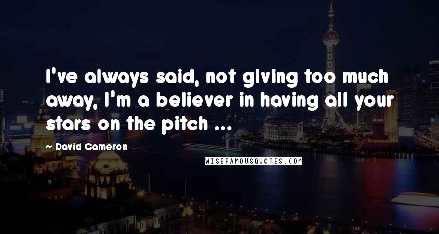 David Cameron Quotes: I've always said, not giving too much away, I'm a believer in having all your stars on the pitch ...