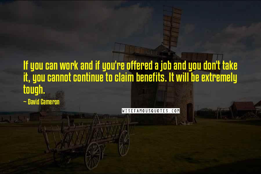 David Cameron Quotes: If you can work and if you're offered a job and you don't take it, you cannot continue to claim benefits. It will be extremely tough.