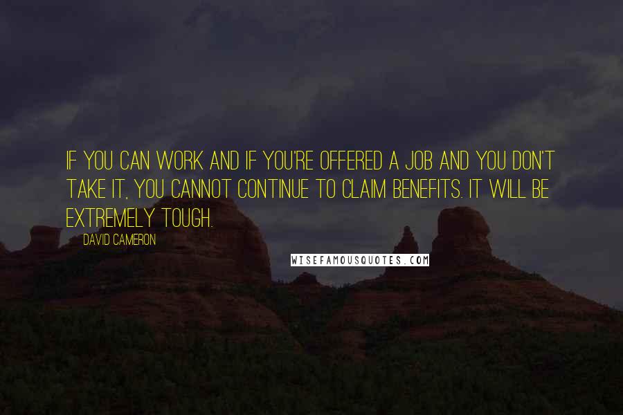 David Cameron Quotes: If you can work and if you're offered a job and you don't take it, you cannot continue to claim benefits. It will be extremely tough.