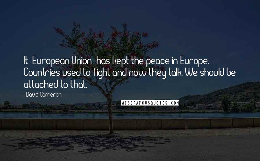 David Cameron Quotes: It [European Union] has kept the peace in Europe. Countries used to fight and now they talk. We should be attached to that.