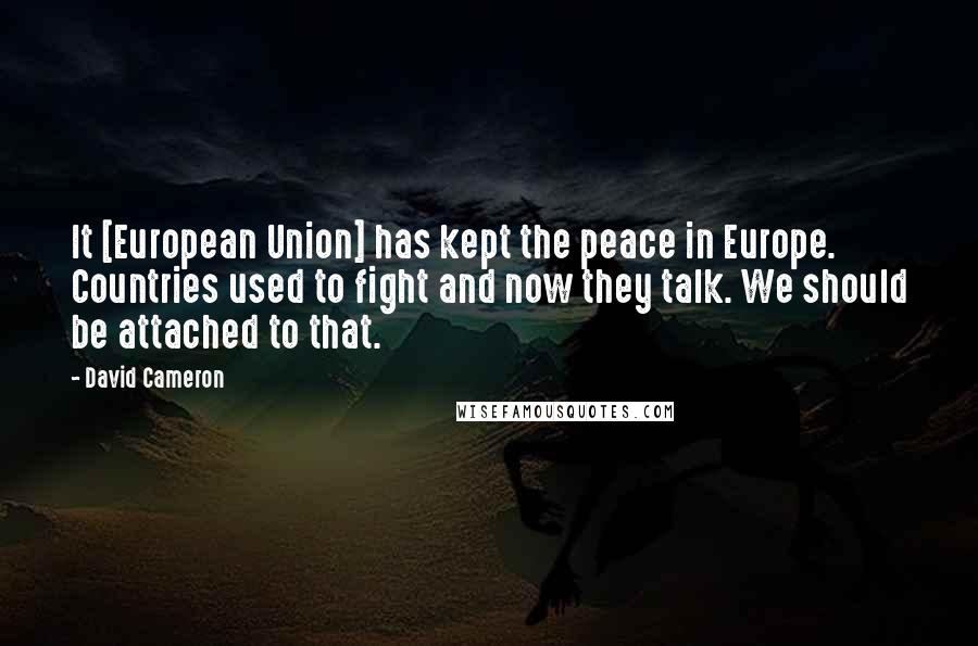 David Cameron Quotes: It [European Union] has kept the peace in Europe. Countries used to fight and now they talk. We should be attached to that.