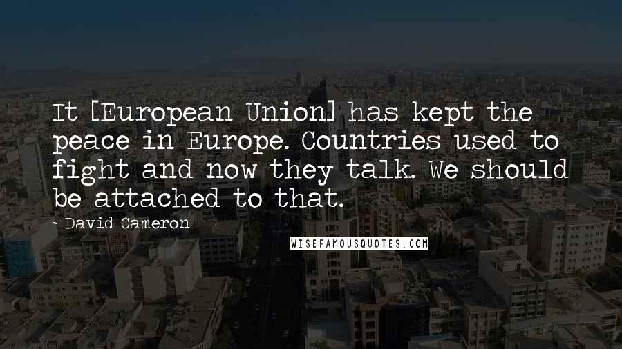 David Cameron Quotes: It [European Union] has kept the peace in Europe. Countries used to fight and now they talk. We should be attached to that.