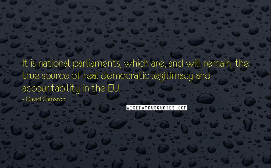 David Cameron Quotes: It is national parliaments, which are, and will remain, the true source of real democratic legitimacy and accountability in the EU.