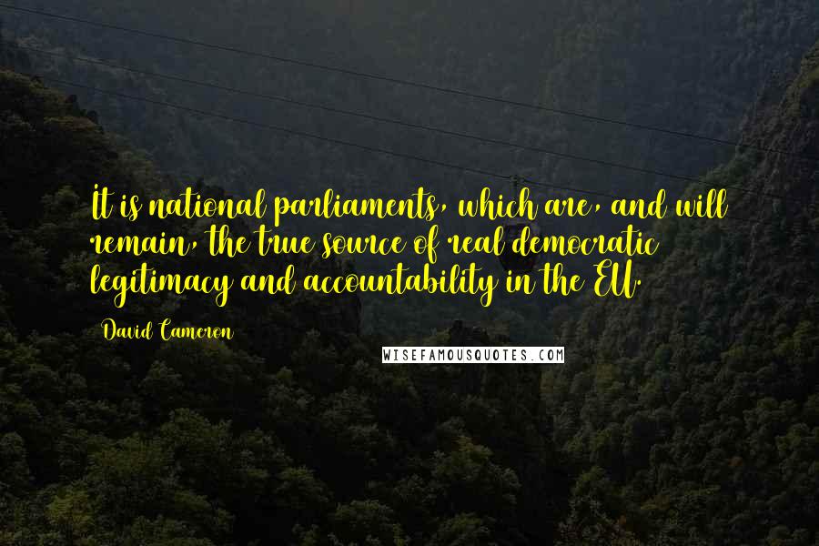 David Cameron Quotes: It is national parliaments, which are, and will remain, the true source of real democratic legitimacy and accountability in the EU.