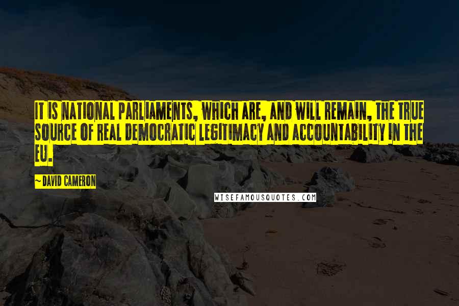 David Cameron Quotes: It is national parliaments, which are, and will remain, the true source of real democratic legitimacy and accountability in the EU.