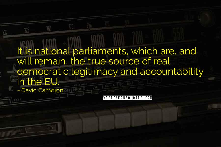 David Cameron Quotes: It is national parliaments, which are, and will remain, the true source of real democratic legitimacy and accountability in the EU.