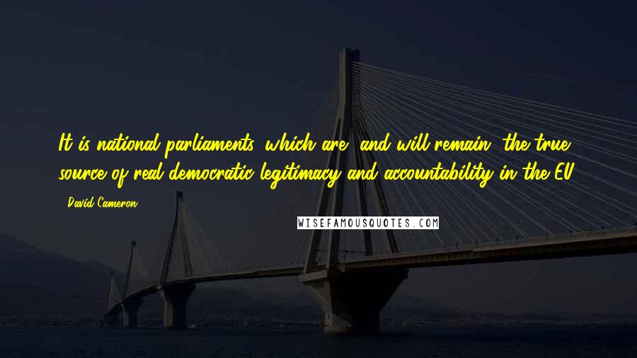 David Cameron Quotes: It is national parliaments, which are, and will remain, the true source of real democratic legitimacy and accountability in the EU.