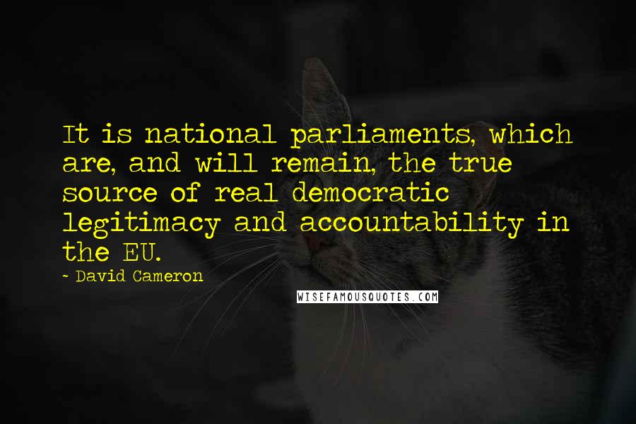 David Cameron Quotes: It is national parliaments, which are, and will remain, the true source of real democratic legitimacy and accountability in the EU.