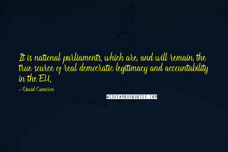 David Cameron Quotes: It is national parliaments, which are, and will remain, the true source of real democratic legitimacy and accountability in the EU.