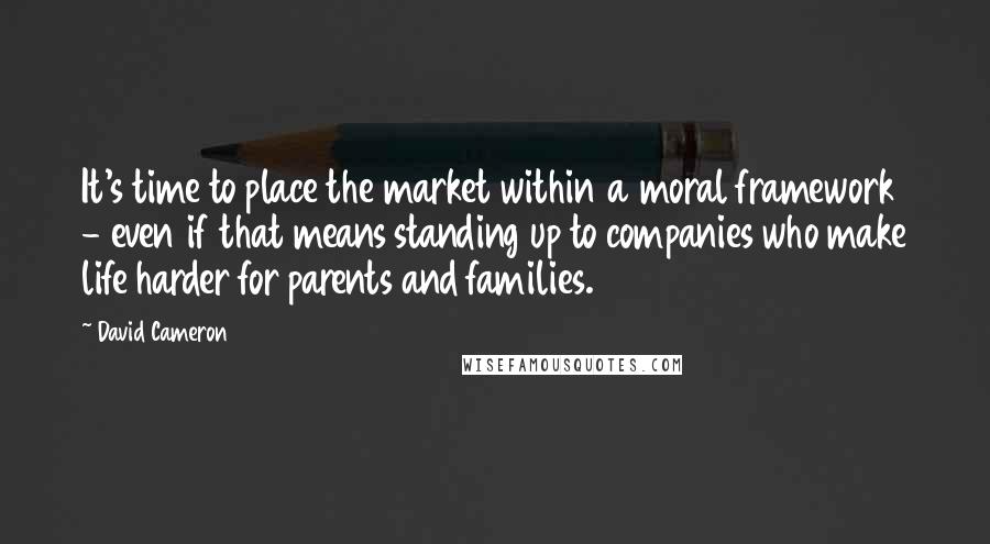 David Cameron Quotes: It's time to place the market within a moral framework - even if that means standing up to companies who make life harder for parents and families.