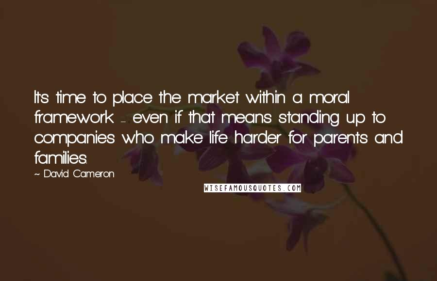 David Cameron Quotes: It's time to place the market within a moral framework - even if that means standing up to companies who make life harder for parents and families.