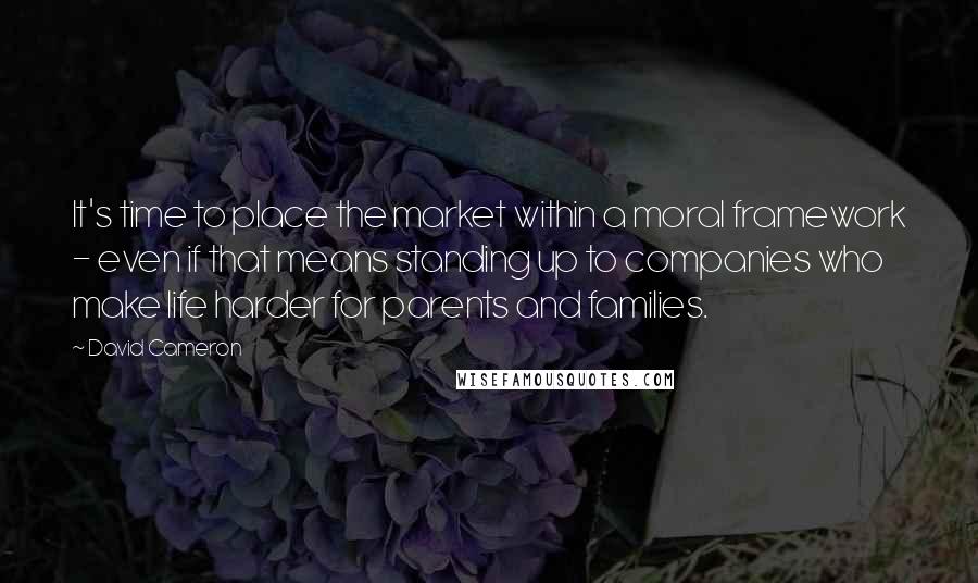 David Cameron Quotes: It's time to place the market within a moral framework - even if that means standing up to companies who make life harder for parents and families.