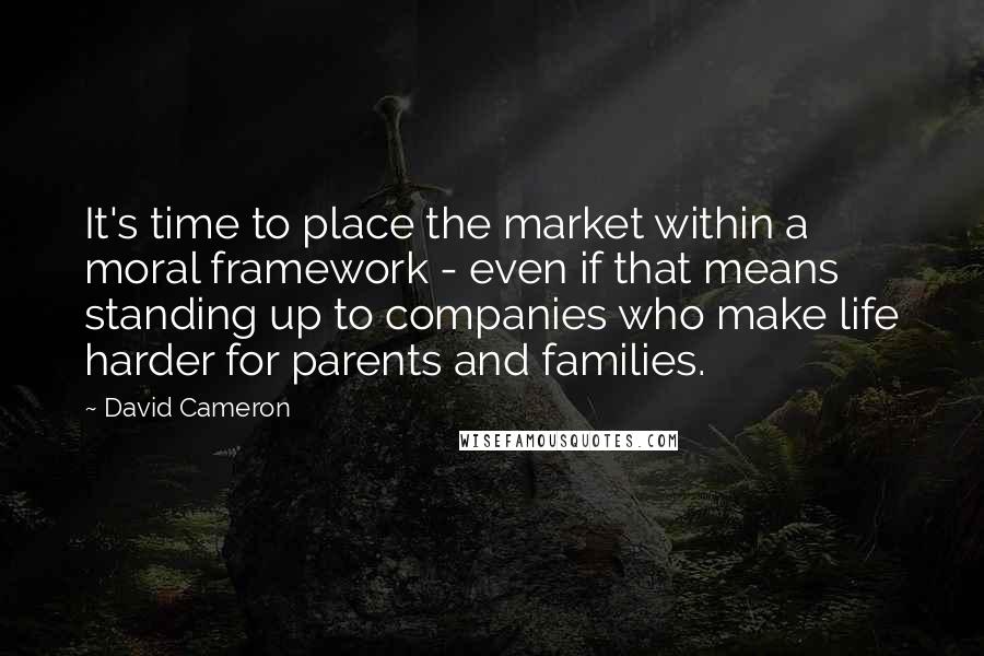 David Cameron Quotes: It's time to place the market within a moral framework - even if that means standing up to companies who make life harder for parents and families.