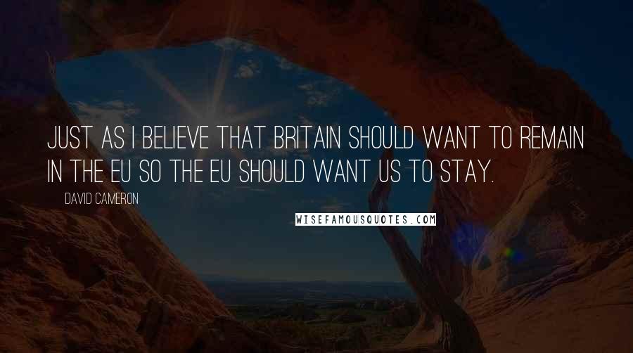 David Cameron Quotes: Just as I believe that Britain should want to remain in the EU so the EU should want us to stay.