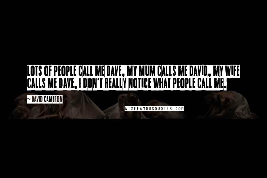 David Cameron Quotes: Lots of people call me Dave, my mum calls me David, my wife calls me Dave, I don't really notice what people call me.