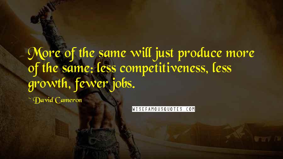 David Cameron Quotes: More of the same will just produce more of the same: less competitiveness, less growth, fewer jobs.