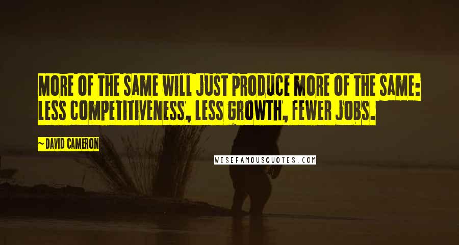 David Cameron Quotes: More of the same will just produce more of the same: less competitiveness, less growth, fewer jobs.