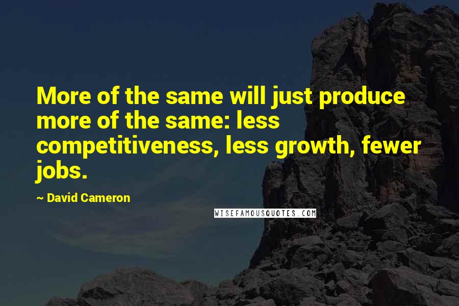 David Cameron Quotes: More of the same will just produce more of the same: less competitiveness, less growth, fewer jobs.