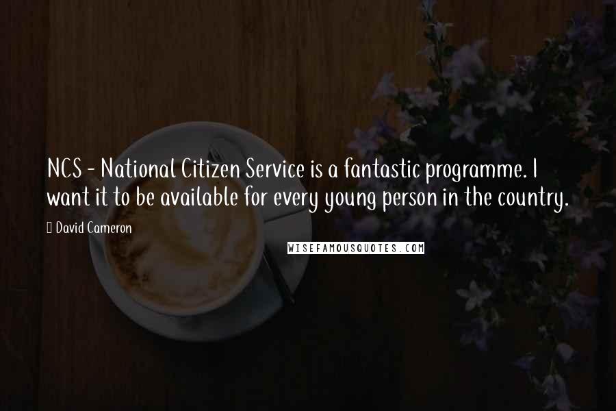 David Cameron Quotes: NCS - National Citizen Service is a fantastic programme. I want it to be available for every young person in the country.