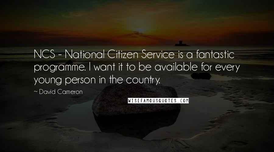 David Cameron Quotes: NCS - National Citizen Service is a fantastic programme. I want it to be available for every young person in the country.