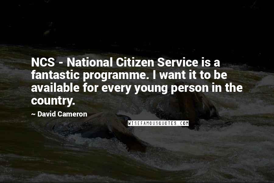 David Cameron Quotes: NCS - National Citizen Service is a fantastic programme. I want it to be available for every young person in the country.
