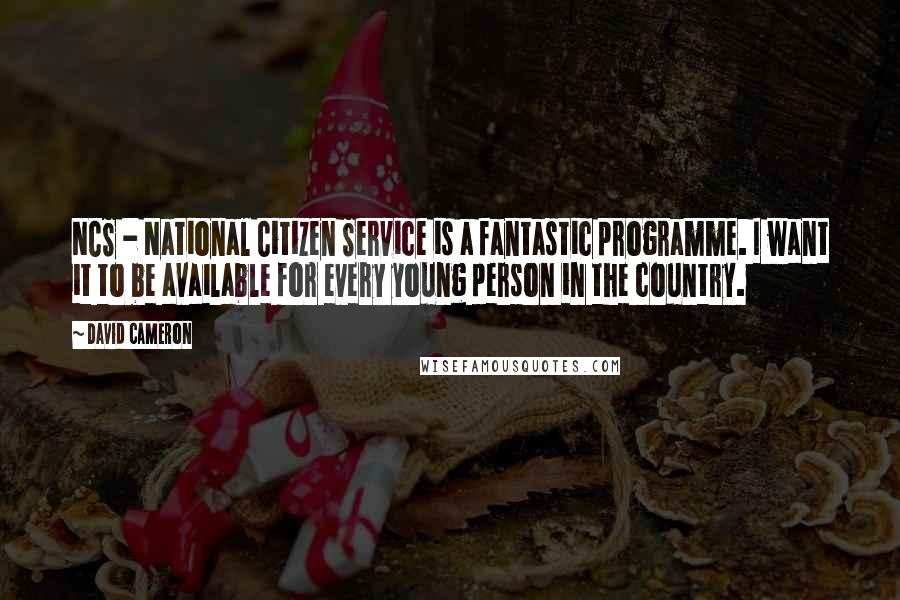 David Cameron Quotes: NCS - National Citizen Service is a fantastic programme. I want it to be available for every young person in the country.