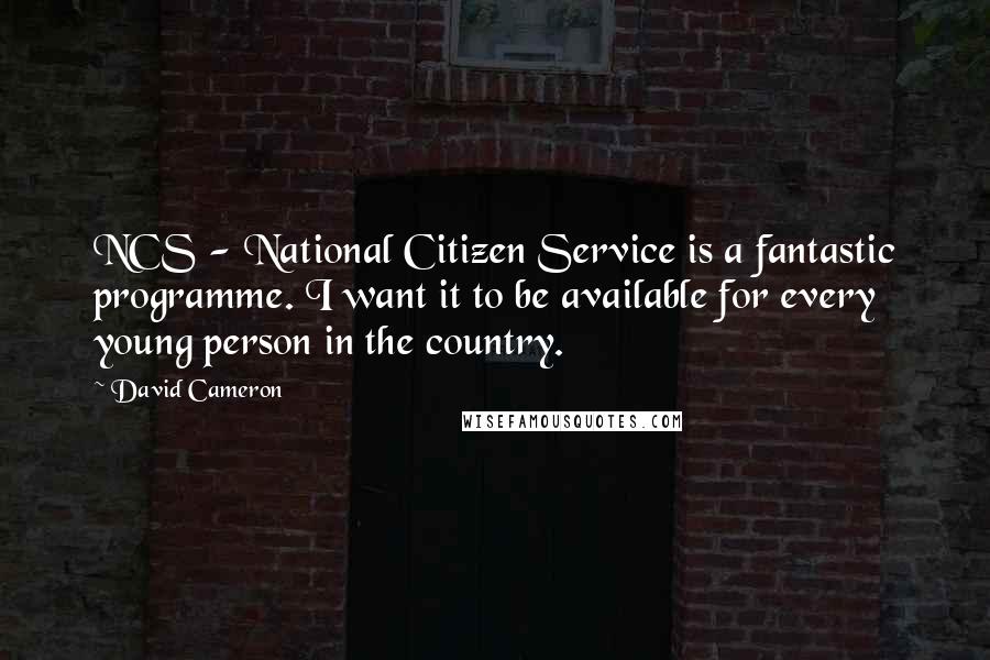 David Cameron Quotes: NCS - National Citizen Service is a fantastic programme. I want it to be available for every young person in the country.