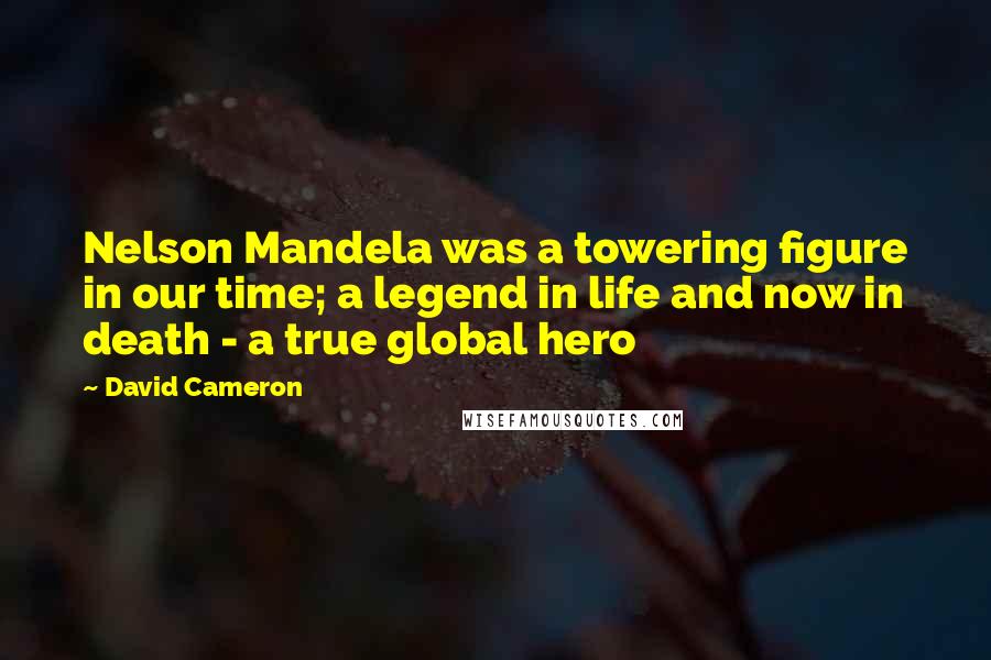 David Cameron Quotes: Nelson Mandela was a towering figure in our time; a legend in life and now in death - a true global hero