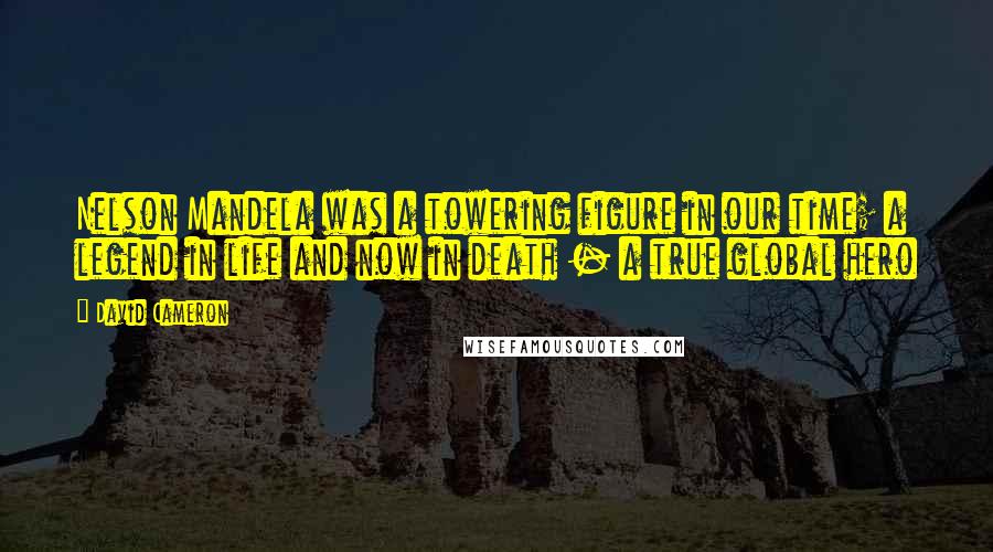 David Cameron Quotes: Nelson Mandela was a towering figure in our time; a legend in life and now in death - a true global hero