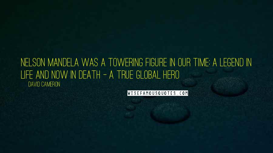 David Cameron Quotes: Nelson Mandela was a towering figure in our time; a legend in life and now in death - a true global hero