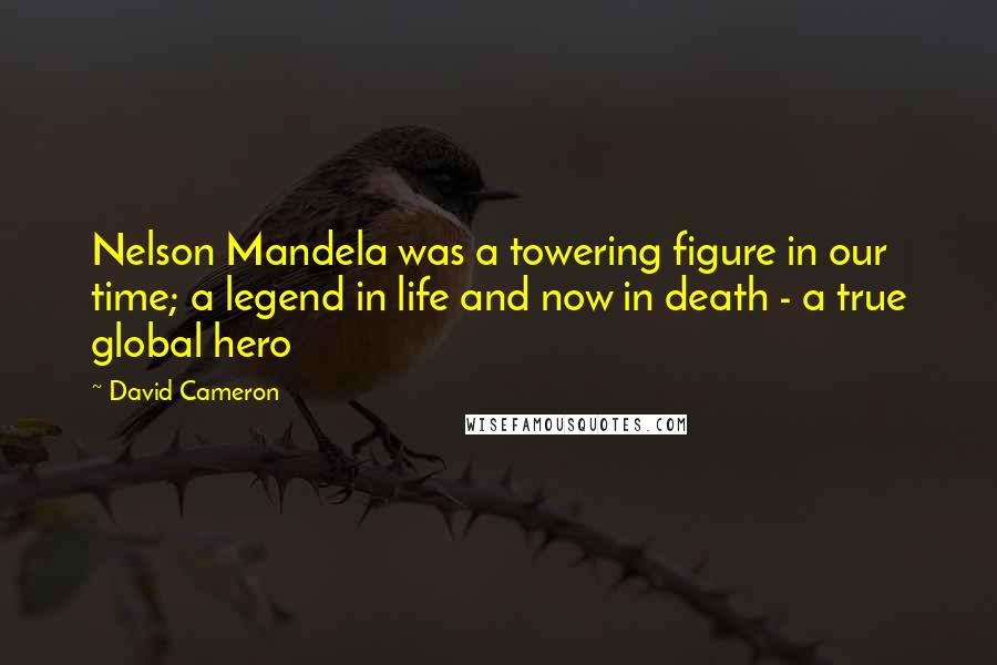 David Cameron Quotes: Nelson Mandela was a towering figure in our time; a legend in life and now in death - a true global hero