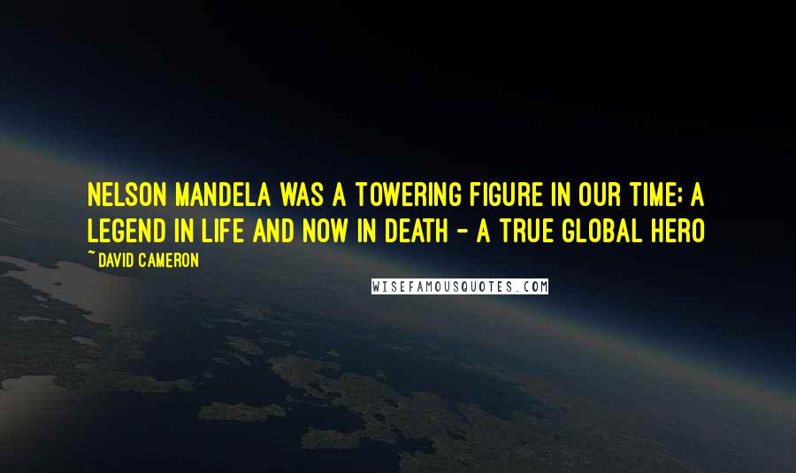 David Cameron Quotes: Nelson Mandela was a towering figure in our time; a legend in life and now in death - a true global hero