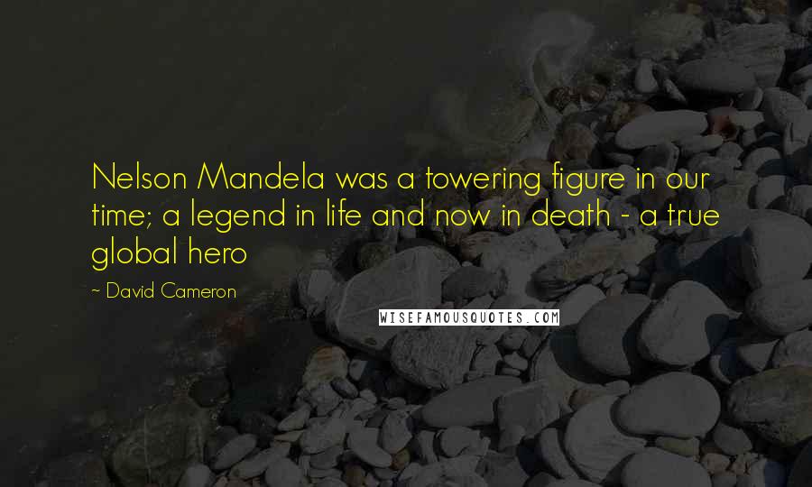 David Cameron Quotes: Nelson Mandela was a towering figure in our time; a legend in life and now in death - a true global hero