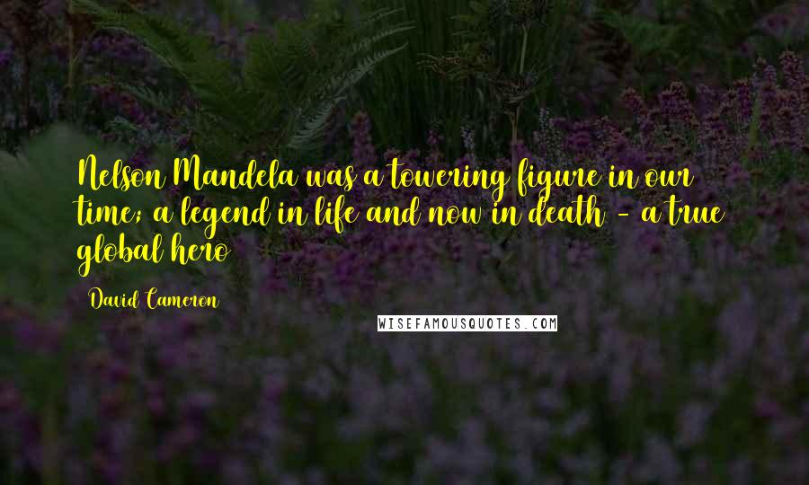 David Cameron Quotes: Nelson Mandela was a towering figure in our time; a legend in life and now in death - a true global hero